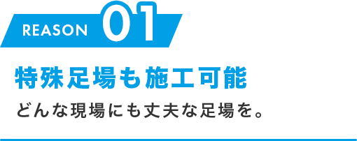 01.特殊足場も施工可能 どんな現場にも丈夫な足場を。