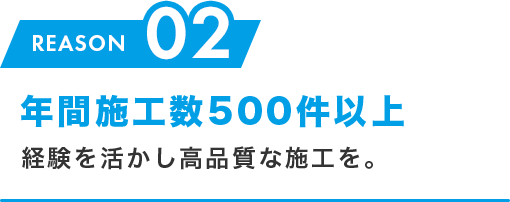 02.年間施工数500件以上 経験を活かし高品質な施工を。