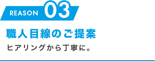 03.職人目線のご提案 ヒアリングから丁寧に。