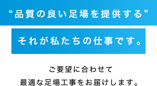 “品質の良い足場を提供する” それが私たちの仕事です。 ご要望に合わせて 最適な足場工事をお届けします。